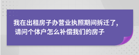 我在出租房子办营业执照期间拆迁了, 请问个体户怎么补偿我们的房子