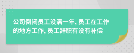 公司倒闭员工没满一年, 员工在工作的地方工作, 员工辞职有没有补偿