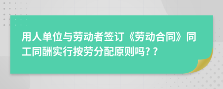 用人单位与劳动者签订《劳动合同》同工同酬实行按劳分配原则吗? ?