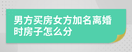 男方买房女方加名离婚时房子怎么分