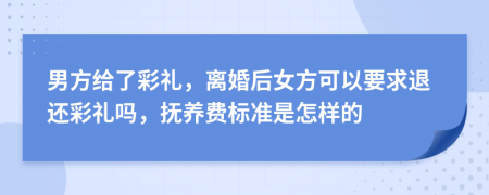 男方给了彩礼，离婚后女方可以要求退还彩礼吗，抚养费标准是怎样的