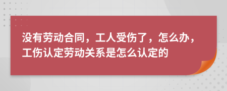 没有劳动合同，工人受伤了，怎么办，工伤认定劳动关系是怎么认定的