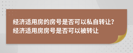 经济适用房的房号是否可以私自转让？经济适用房房号是否可以被转让