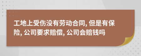 工地上受伤没有劳动合同, 但是有保险, 公司要求赔偿, 公司会赔钱吗