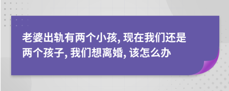 老婆出轨有两个小孩, 现在我们还是两个孩子, 我们想离婚, 该怎么办