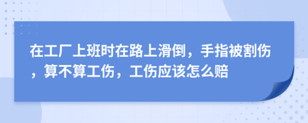 在工厂上班时在路上滑倒，手指被割伤，算不算工伤，工伤应该怎么赔