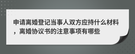 申请离婚登记当事人双方应持什么材料，离婚协议书的注意事项有哪些