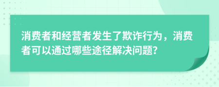 消费者和经营者发生了欺诈行为，消费者可以通过哪些途径解决问题？