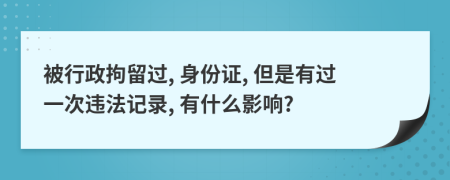 被行政拘留过, 身份证, 但是有过一次违法记录, 有什么影响?