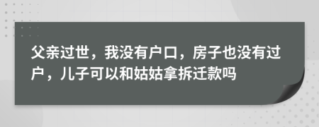 父亲过世，我没有户口，房子也没有过户，儿子可以和姑姑拿拆迁款吗