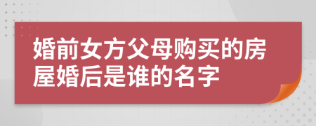 婚前女方父母购买的房屋婚后是谁的名字