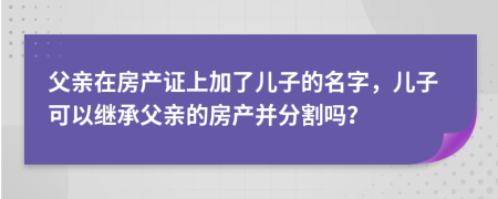 父亲在房产证上加了儿子的名字，儿子可以继承父亲的房产并分割吗？