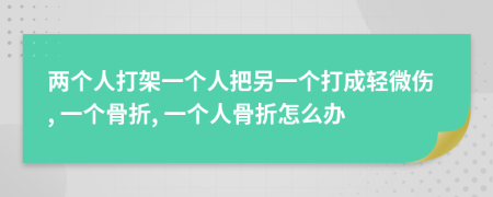 两个人打架一个人把另一个打成轻微伤, 一个骨折, 一个人骨折怎么办