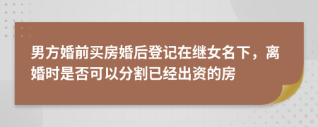 男方婚前买房婚后登记在继女名下，离婚时是否可以分割已经出资的房