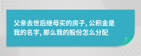 父亲去世后继母买的房子, 公积金是我的名字, 那么我的股份怎么分配