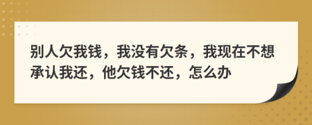 别人欠我钱，我没有欠条，我现在不想承认我还，他欠钱不还，怎么办