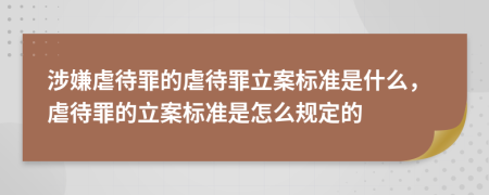 涉嫌虐待罪的虐待罪立案标准是什么，虐待罪的立案标准是怎么规定的