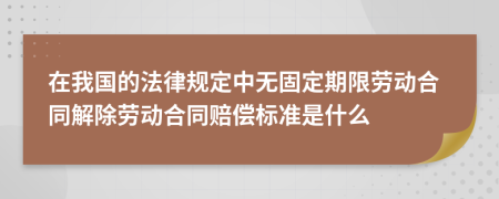 在我国的法律规定中无固定期限劳动合同解除劳动合同赔偿标准是什么