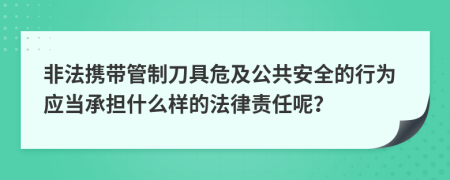 非法携带管制刀具危及公共安全的行为应当承担什么样的法律责任呢？