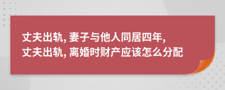 丈夫出轨, 妻子与他人同居四年, 丈夫出轨, 离婚时财产应该怎么分配