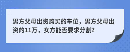 男方父母出资购买的车位，男方父母出资的11万，女方能否要求分割？