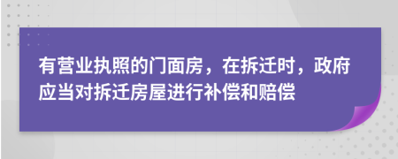 有营业执照的门面房，在拆迁时，政府应当对拆迁房屋进行补偿和赔偿