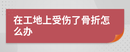 在工地上受伤了骨折怎么办
