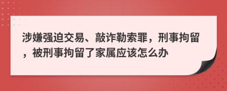 涉嫌强迫交易、敲诈勒索罪，刑事拘留，被刑事拘留了家属应该怎么办