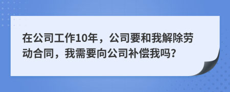 在公司工作10年，公司要和我解除劳动合同，我需要向公司补偿我吗？