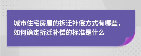 城市住宅房屋的拆迁补偿方式有哪些，如何确定拆迁补偿的标准是什么