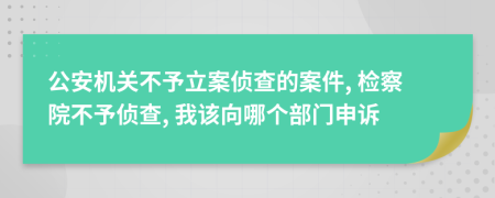 公安机关不予立案侦查的案件, 检察院不予侦查, 我该向哪个部门申诉