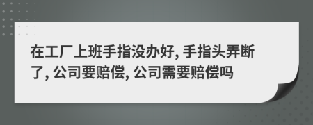 在工厂上班手指没办好, 手指头弄断了, 公司要赔偿, 公司需要赔偿吗