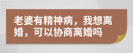 老婆有精神病，我想离婚，可以协商离婚吗