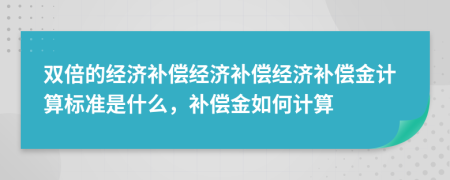 双倍的经济补偿经济补偿经济补偿金计算标准是什么，补偿金如何计算