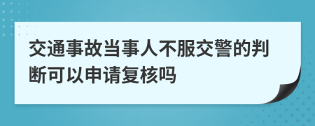 交通事故当事人不服交警的判断可以申请复核吗