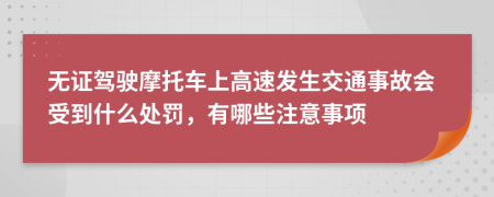 无证驾驶摩托车上高速发生交通事故会受到什么处罚，有哪些注意事项