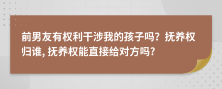 前男友有权利干涉我的孩子吗？抚养权归谁, 抚养权能直接给对方吗?