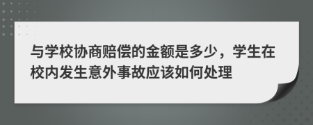 与学校协商赔偿的金额是多少，学生在校内发生意外事故应该如何处理