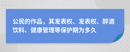 公民的作品，其发表权、发表权、醉酒饮料、健康管理等保护期为多久