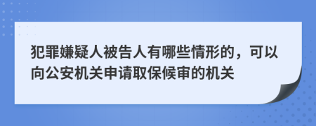 犯罪嫌疑人被告人有哪些情形的，可以向公安机关申请取保候审的机关