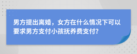 男方提出离婚，女方在什么情况下可以要求男方支付小孩抚养费支付？