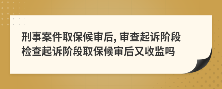 刑事案件取保候审后, 审查起诉阶段检查起诉阶段取保候审后又收监吗