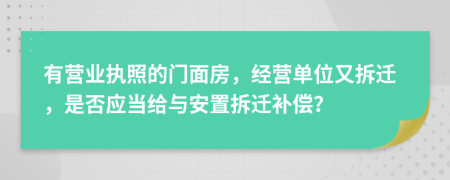 有营业执照的门面房，经营单位又拆迁，是否应当给与安置拆迁补偿？