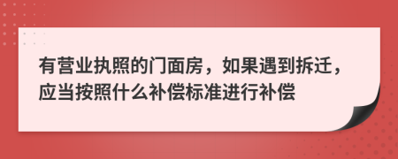 有营业执照的门面房，如果遇到拆迁，应当按照什么补偿标准进行补偿