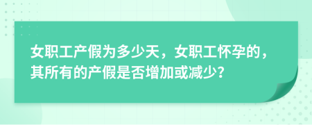 女职工产假为多少天，女职工怀孕的，其所有的产假是否增加或减少？