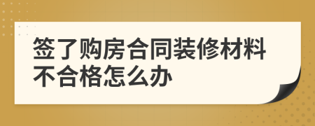 签了购房合同装修材料不合格怎么办