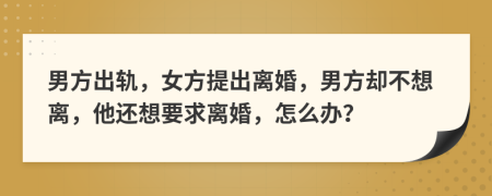 男方出轨，女方提出离婚，男方却不想离，他还想要求离婚，怎么办？