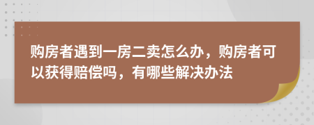 购房者遇到一房二卖怎么办，购房者可以获得赔偿吗，有哪些解决办法