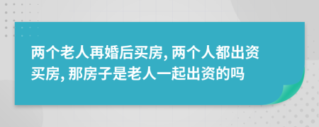 两个老人再婚后买房, 两个人都出资买房, 那房子是老人一起出资的吗