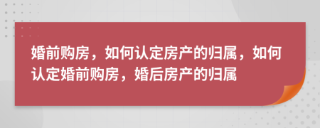 婚前购房，如何认定房产的归属，如何认定婚前购房，婚后房产的归属